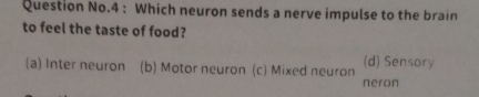 Question No.4 : Which neuron sends a nerve impulse to the brain
to feel the taste of food?
(a) Inter neuron (b) Motor neuron (c) Mixed neuron (d) Sensory
neron