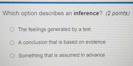 Which option describes an inference? (2 points)
The feelings generated by a text
A conclusion that is based on evidence
Something that is assumed in advance