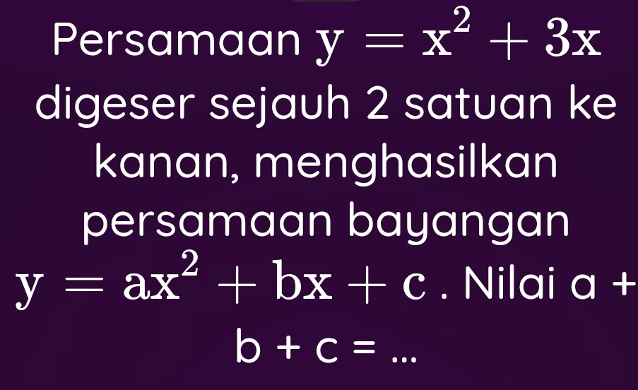 Persamaan y=x^2+3x
digeser sejauh 2 satuan ke 
kanan, menghasilkan 
persamaan bayangan
y=ax^2+bx+c. Nilai a+
_  b+c=