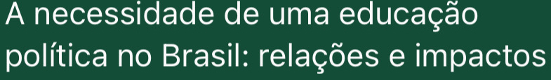 A necessidade de uma educação 
política no Brasil: relações e impactos