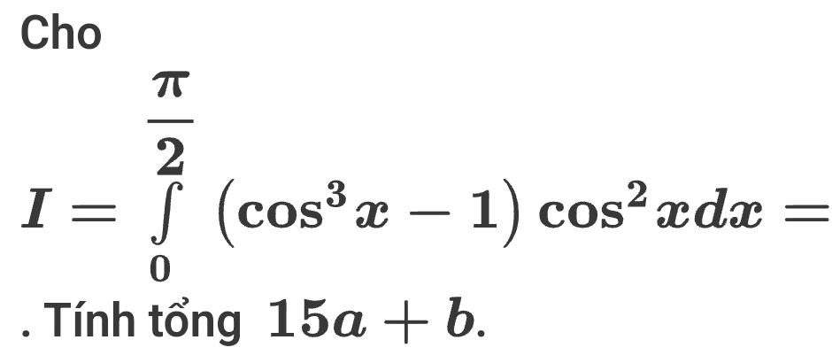 Cho
I=∈tlimits _0^((frac π)2)(cos^3x-1)cos^2xdx=. Tình tổng 15a+b.