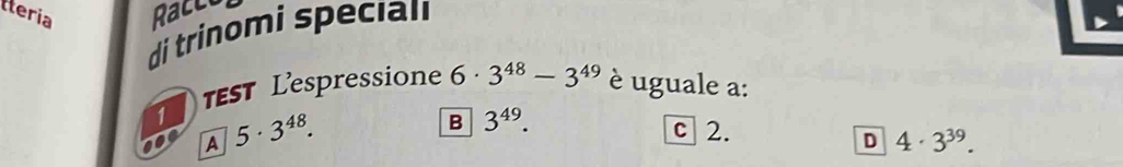 tteria Racco
di trinomi specian
st Lespressione 6· 3^(48)-3^(49) è uguale a:
1 5· 3^(48).
B 3^(49). 
A
c 2.
D 4· 3^(39).