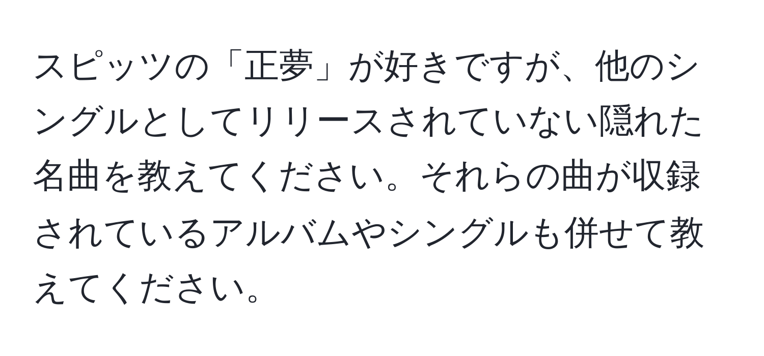 スピッツの「正夢」が好きですが、他のシングルとしてリリースされていない隠れた名曲を教えてください。それらの曲が収録されているアルバムやシングルも併せて教えてください。