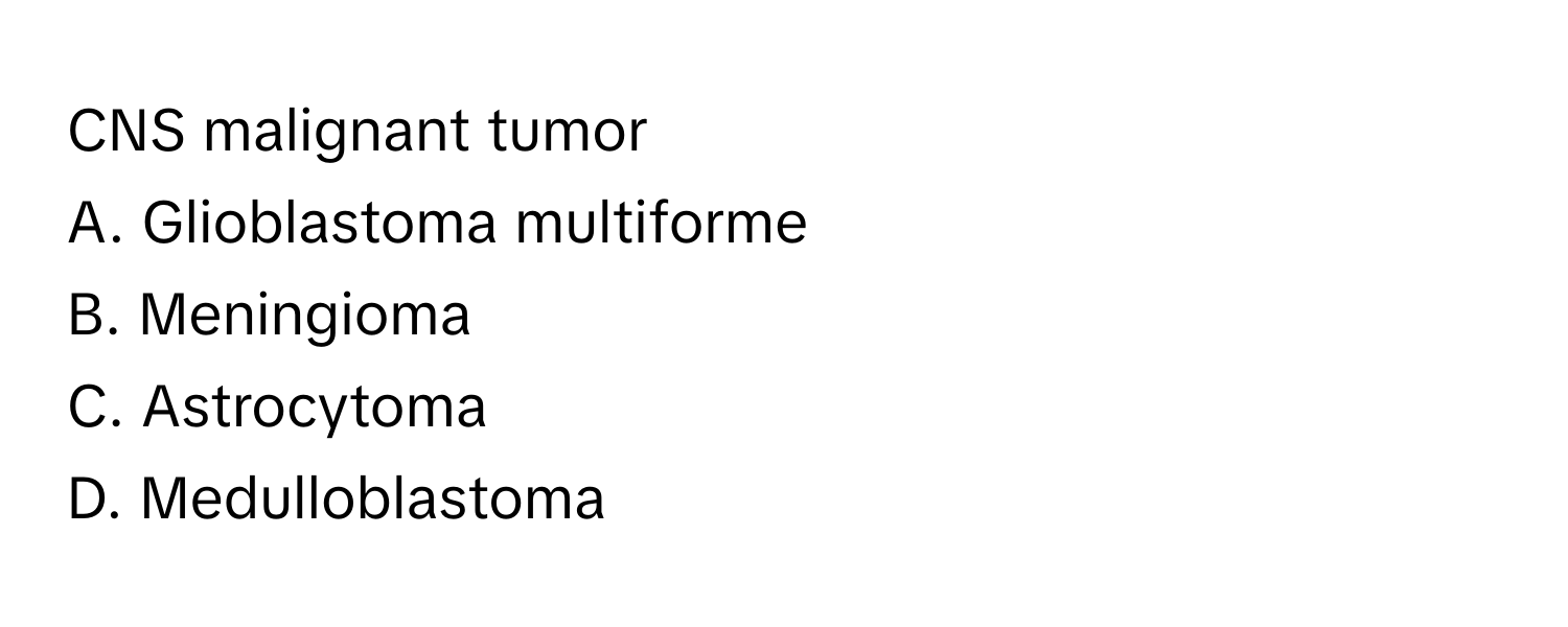 CNS malignant tumor

A. Glioblastoma multiforme 
B. Meningioma 
C. Astrocytoma 
D. Medulloblastoma