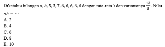 Diketahui bilangan α, b, 5, 3, 7, 6, 6, 6, 6, 6 dengan rata-rata 5 dan variansinya  13/5 . Nilai
ab=·s
A. 2
B. 4
C. 6
D. 8
E. 10