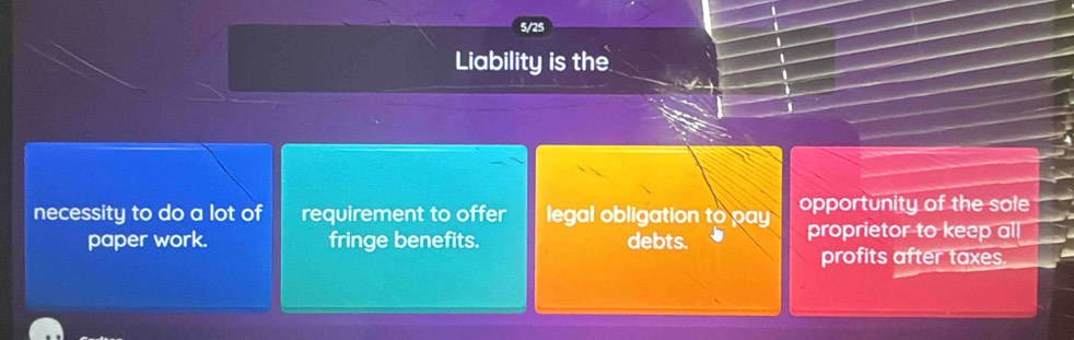 5/25
Liability is the
necessity to do a lot of requirement to offer legal obligation to pay opportunity of the sole
paper work. fringe benefits. debts. proprietor to keep all
profits after taxes.