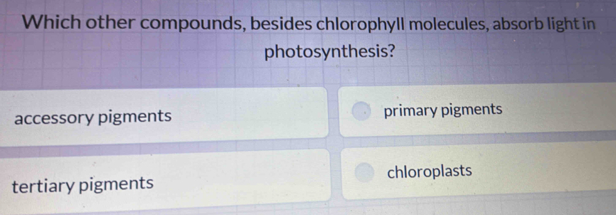 Which other compounds, besides chlorophyll molecules, absorb light in
photosynthesis?
accessory pigments primary pigments
tertiary pigments chloroplasts