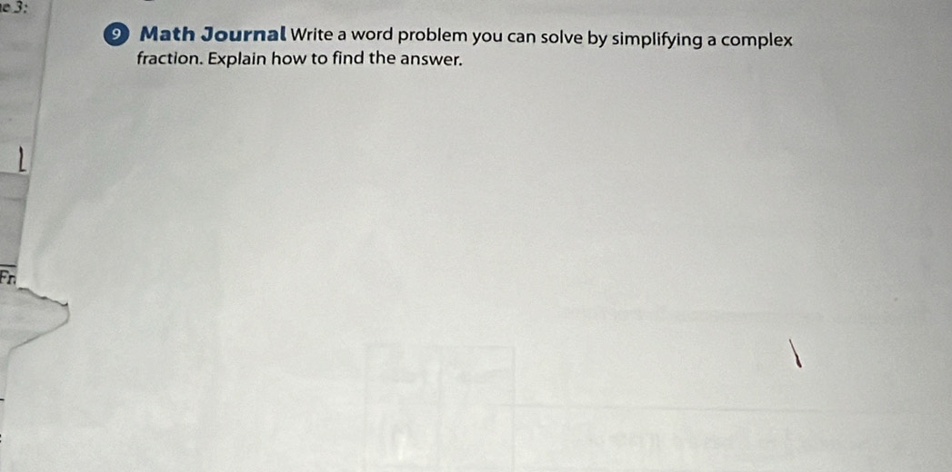 3: 
9 Math Journal Write a word problem you can solve by simplifying a complex 
fraction. Explain how to find the answer. 
Fr