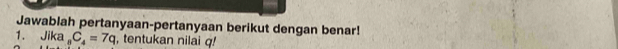 Jawablah pertanyaan-pertanyaan berikut dengan benar! 
1. Jika _8C_4=7q , tentukan nilai q!