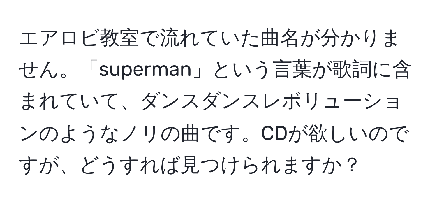 エアロビ教室で流れていた曲名が分かりません。「superman」という言葉が歌詞に含まれていて、ダンスダンスレボリューションのようなノリの曲です。CDが欲しいのですが、どうすれば見つけられますか？