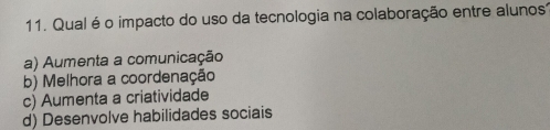 Qual é o impacto do uso da tecnologia na colaboração entre alunos?
a) Aumenta a comunicação
b) Melhora a coordenação
c) Aumenta a criatividade
d) Desenvolve habilidades sociais