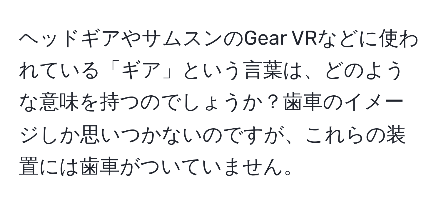 ヘッドギアやサムスンのGear VRなどに使われている「ギア」という言葉は、どのような意味を持つのでしょうか？歯車のイメージしか思いつかないのですが、これらの装置には歯車がついていません。