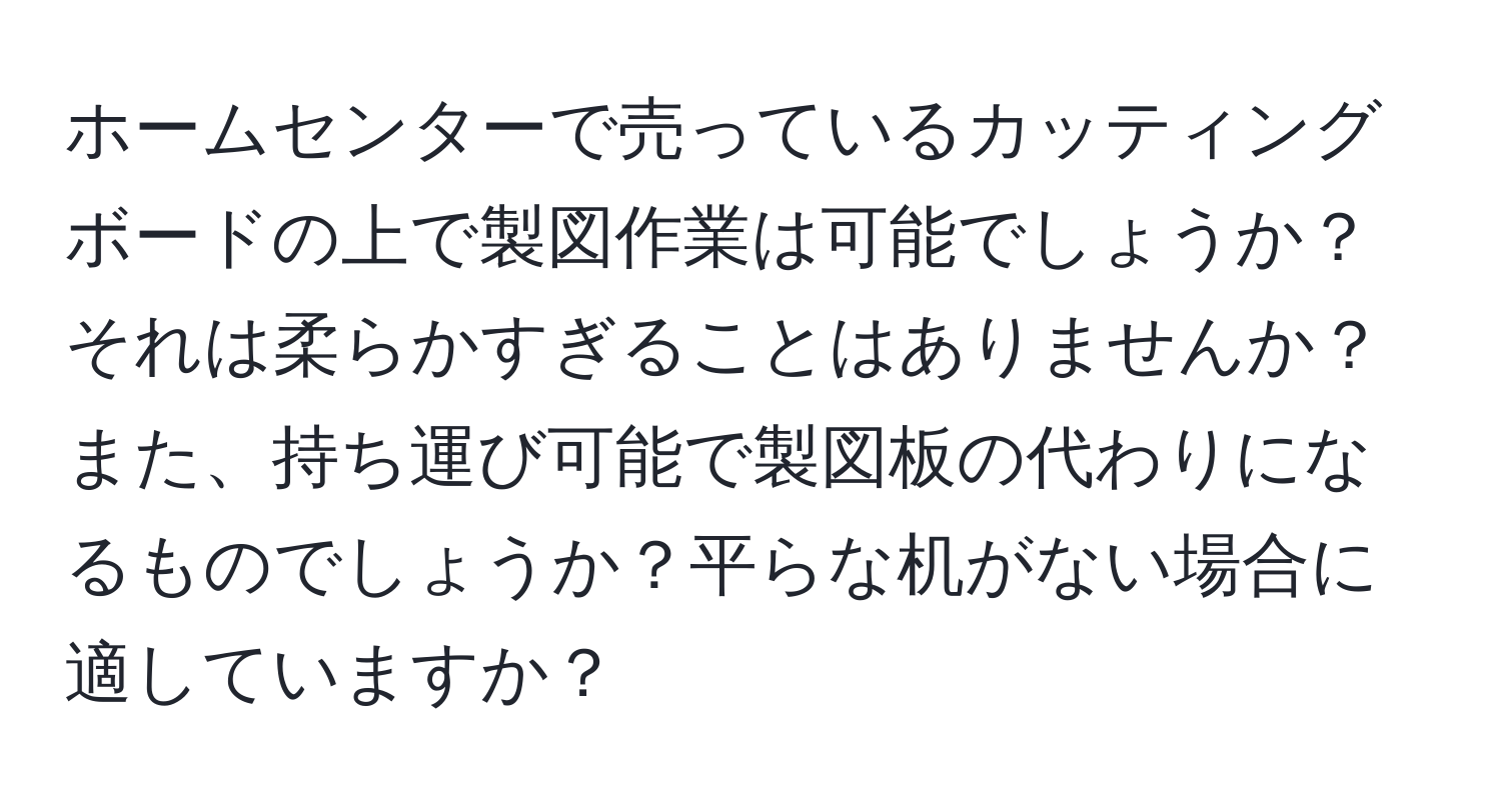 ホームセンターで売っているカッティングボードの上で製図作業は可能でしょうか？それは柔らかすぎることはありませんか？また、持ち運び可能で製図板の代わりになるものでしょうか？平らな机がない場合に適していますか？