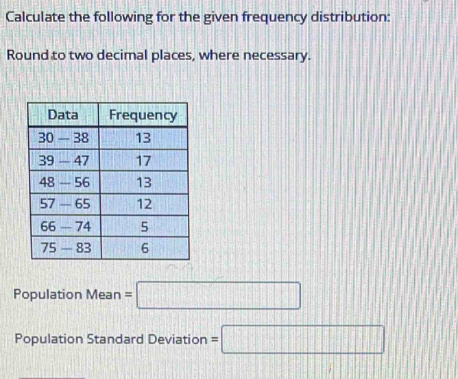 Calculate the following for the given frequency distribution:
Round to two decimal places, where necessary.
Population Mean=□
Population Standard Deviation =□