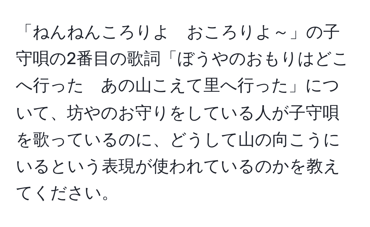 「ねんねんころりよ　おころりよ～」の子守唄の2番目の歌詞「ぼうやのおもりはどこへ行った　あの山こえて里へ行った」について、坊やのお守りをしている人が子守唄を歌っているのに、どうして山の向こうにいるという表現が使われているのかを教えてください。