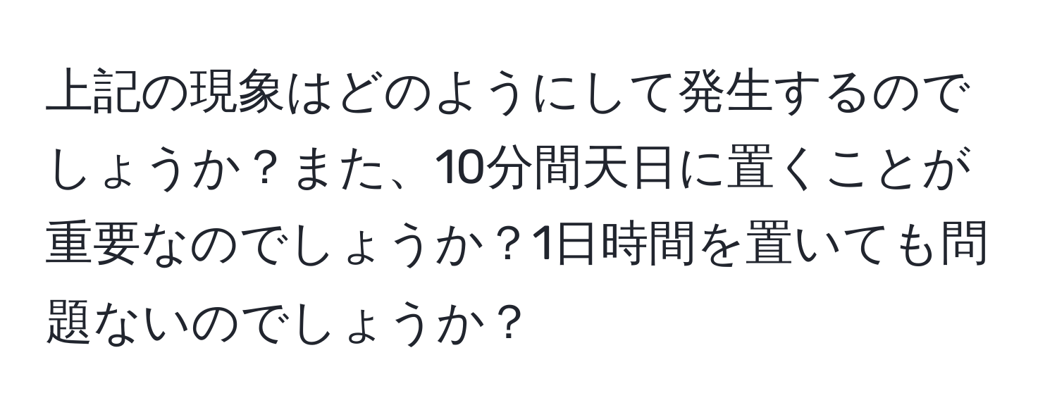 上記の現象はどのようにして発生するのでしょうか？また、10分間天日に置くことが重要なのでしょうか？1日時間を置いても問題ないのでしょうか？