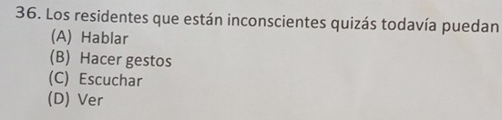 Los residentes que están inconscientes quizás todavía puedan
(A) Hablar
(B) Hacer gestos
(C) Escuchar
(D) Ver