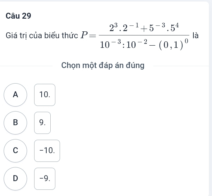 Giá trị của biểu thức P=frac 2^3.2^(-1)+5^(-3).5^410^(-3):10^(-2)-(0,1)^0 là
Chọn một đáp án đúng
A 10.
B 9.
C -10.
D -9.