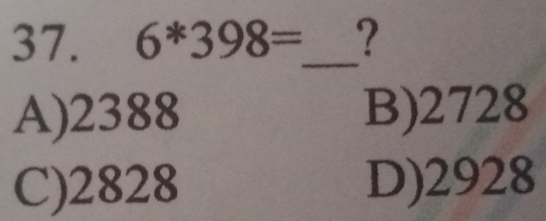 6^*398= _ ?
A) 2388 B) 2728
C) 2828 D) 2928