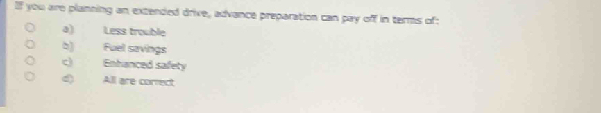 you are planning an extended drive, advance preparation can pay off in terms of:
3) Less trouble
5) Fuel savings
c Enhanced safety
Q All are conrect
