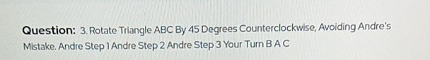 Rotate Triangle ABC By 45 Degrees Counterclockwise, Avoiding Andre's 
Mistake. Andre Step 1 Andre Step 2 Andre Step 3 Your Turn B A C