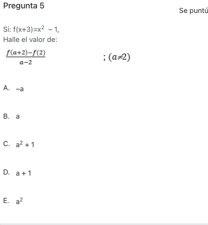 Pregunta 5
Se puntú
Si: f(x+3)=x^2-1, 
Halle el valor de:
 (f(a+2)-f(2))/a-2 ; (a!= 2)
A. -a
B. a
C. a^2+1
D. a+1
E. a^2