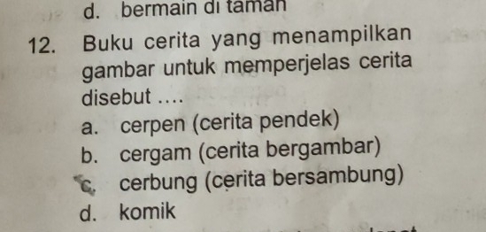 d. bermain di taman
12. Buku cerita yang menampilkan
gambar untuk memperjelas cerita
disebut ....
a. cerpen (cerita pendek)
b. cergam (cerita bergambar)
c. cerbung (cerita bersambung)
d. komik