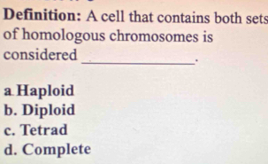 Definition: A cell that contains both sets
of homologous chromosomes is
considered
_.
a Haploid
b. Diploid
c. Tetrad
d. Complete