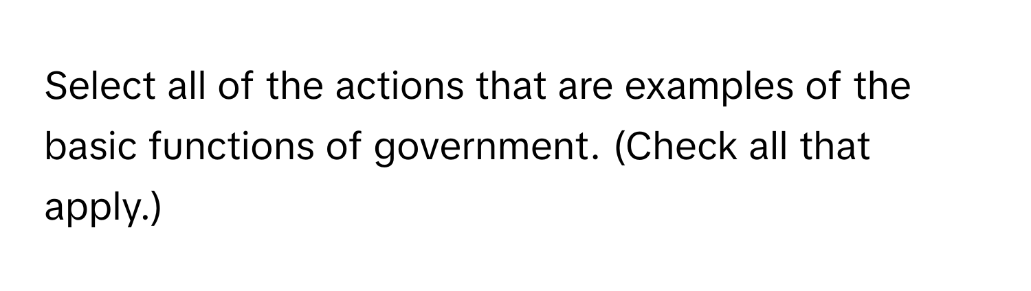 Select all of the actions that are examples of the basic functions of government. (Check all that apply.)