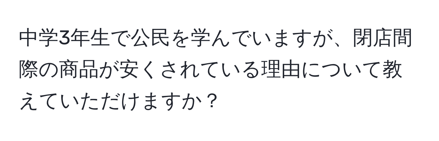 中学3年生で公民を学んでいますが、閉店間際の商品が安くされている理由について教えていただけますか？