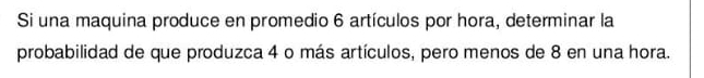 Si una maquina produce en promedio 6 artículos por hora, determinar la 
probabilidad de que produzca 4 o más artículos, pero menos de 8 en una hora.