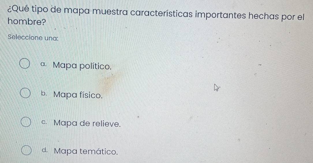 ¿Qué tipo de mapa muestra características importantes hechas por el
hombre?
Seleccione una:
a. Mapa político.
b. Mapa físico.
c. Mapa de relieve.
d. Mapa temático.