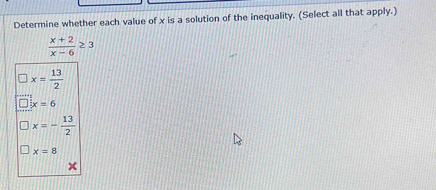 Determine whether each value of x is a solution of the inequality. (Select all that apply.)
 (x+2)/x-6 ≥ 3
x= 13/2 
x=6
x=- 13/2 
x=8