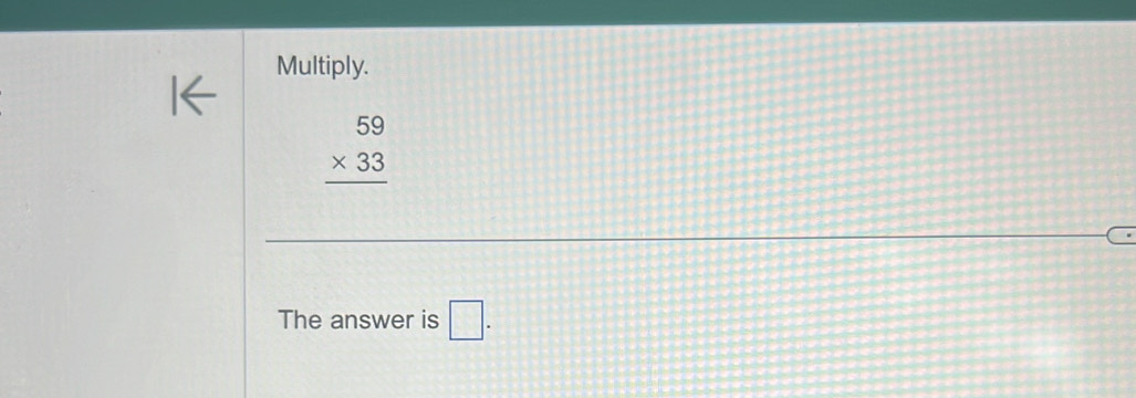 Multiply.
beginarrayr 59 * 33 hline endarray
The answer is □.