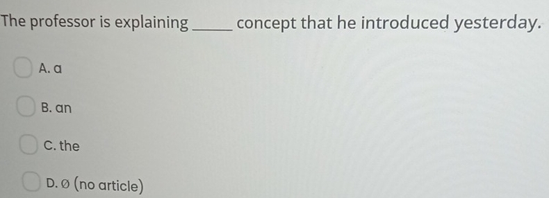 The professor is explaining _concept that he introduced yesterday.
A. a
B. an
C. the
D. Ø (no article)