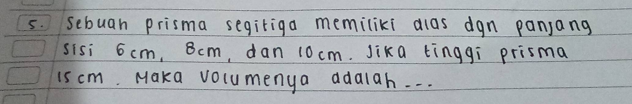 sebuan prisma segiriga memiliki dlas dgn panjang 
sisi 6 cm, Bcm, dan 10 cm. Jika tinggi prisma
1s cm. Maka volumenya adaiah. . .