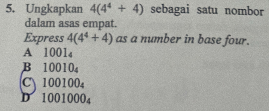 Ungkapkan 4(4^4+4) sebagai satu nombor
dalam asas empat.
Express 4(4^4+4) as a number in base four.
A 1001_4
B 10010_4
C 100100_4
D 1001000_4