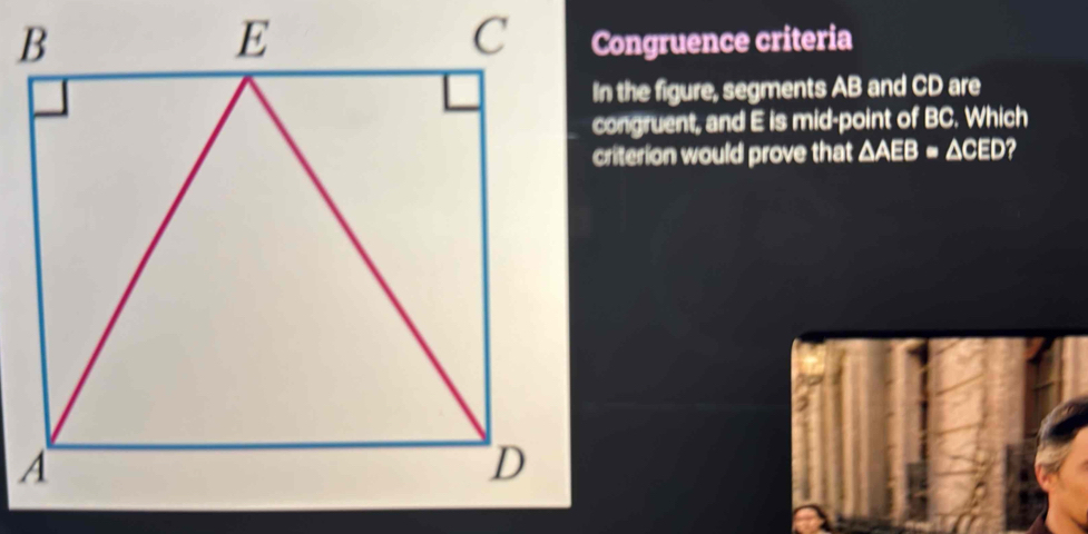 Congruence criteria 
In the figure, segments AB and CD are 
congruent, and E is mid-point of BC. Which 
criterion would prove that △ AEB=△ CED 2