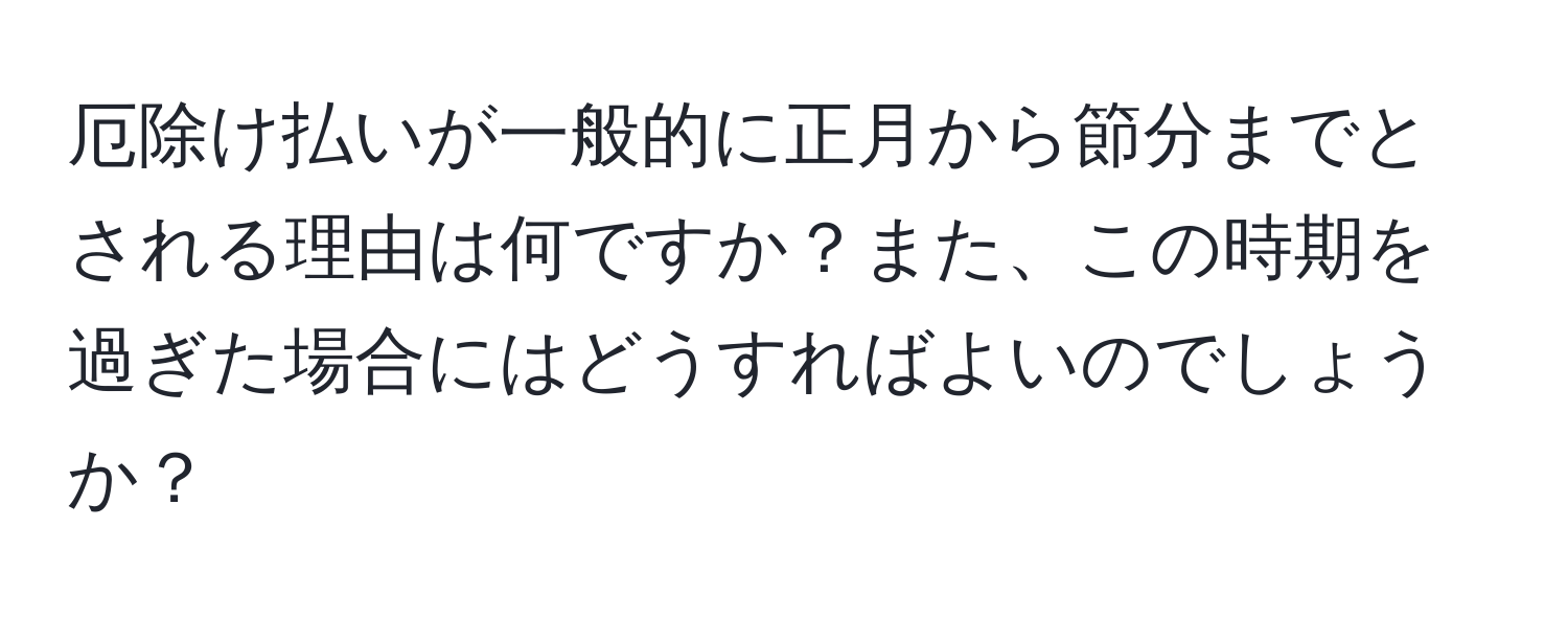 厄除け払いが一般的に正月から節分までとされる理由は何ですか？また、この時期を過ぎた場合にはどうすればよいのでしょうか？