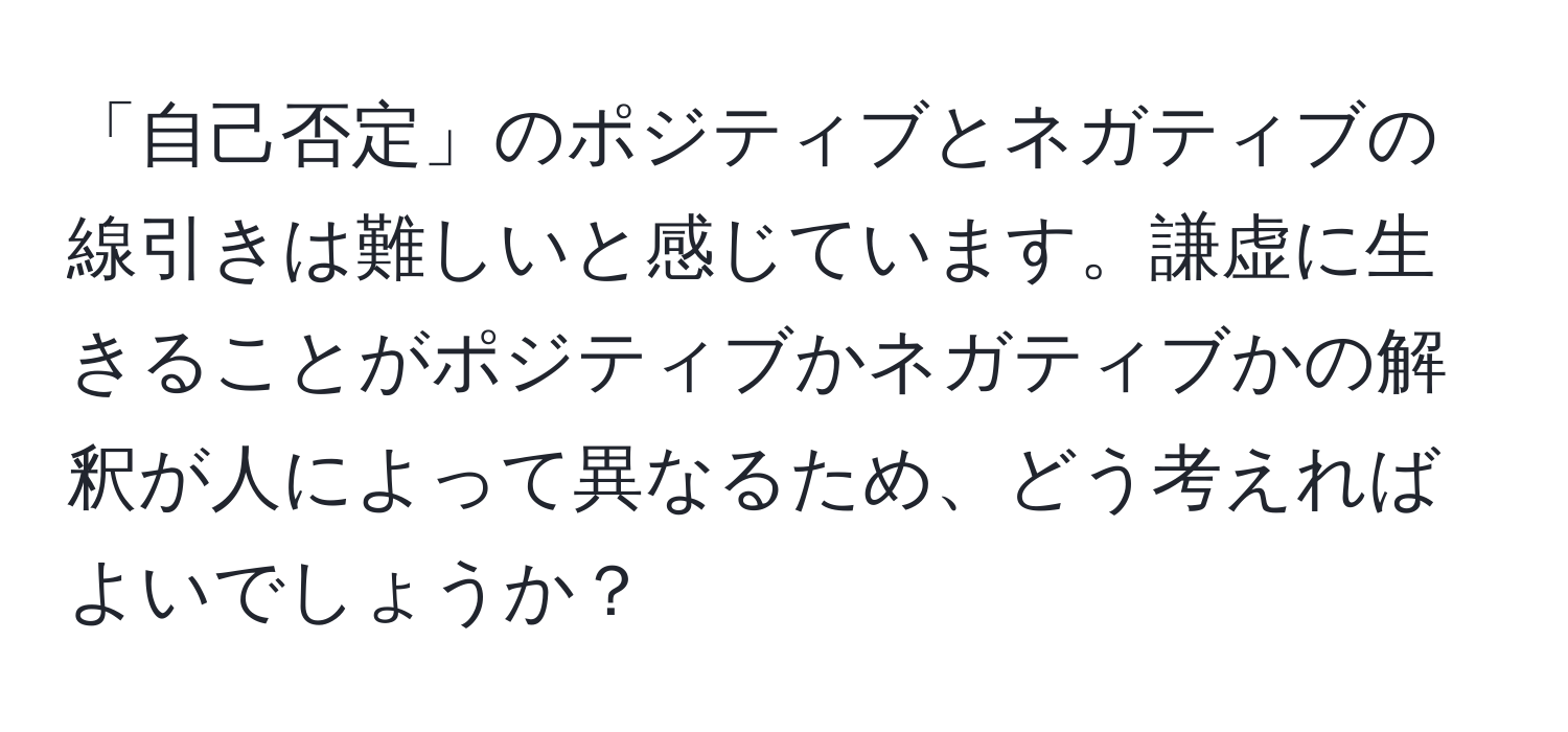 「自己否定」のポジティブとネガティブの線引きは難しいと感じています。謙虚に生きることがポジティブかネガティブかの解釈が人によって異なるため、どう考えればよいでしょうか？