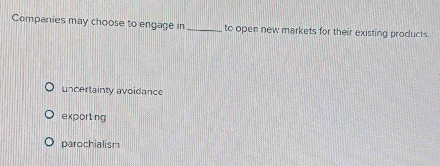 Companies may choose to engage in _to open new markets for their existing products.
uncertainty avoidance
exporting
parochialism