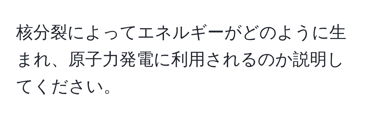 核分裂によってエネルギーがどのように生まれ、原子力発電に利用されるのか説明してください。