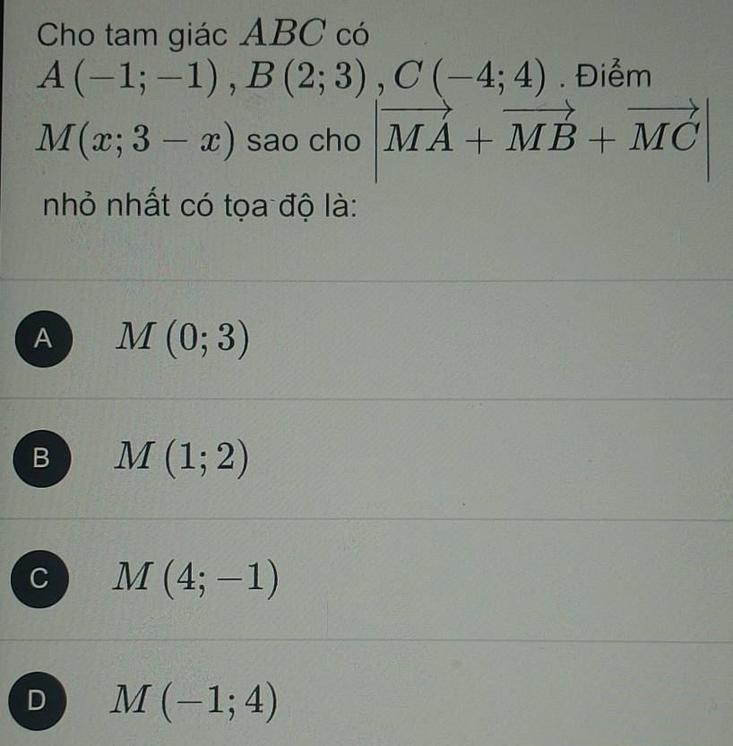 Cho tam giác ABC có
A(-1;-1), B(2;3), C(-4;4). Điểm
M(x;3-x) sao cho |vector MA+vector MB+vector MC|
nhỏ nhất có tọa độ là:
A M(0;3)
B M(1;2)
C M(4;-1)
D M(-1;4)