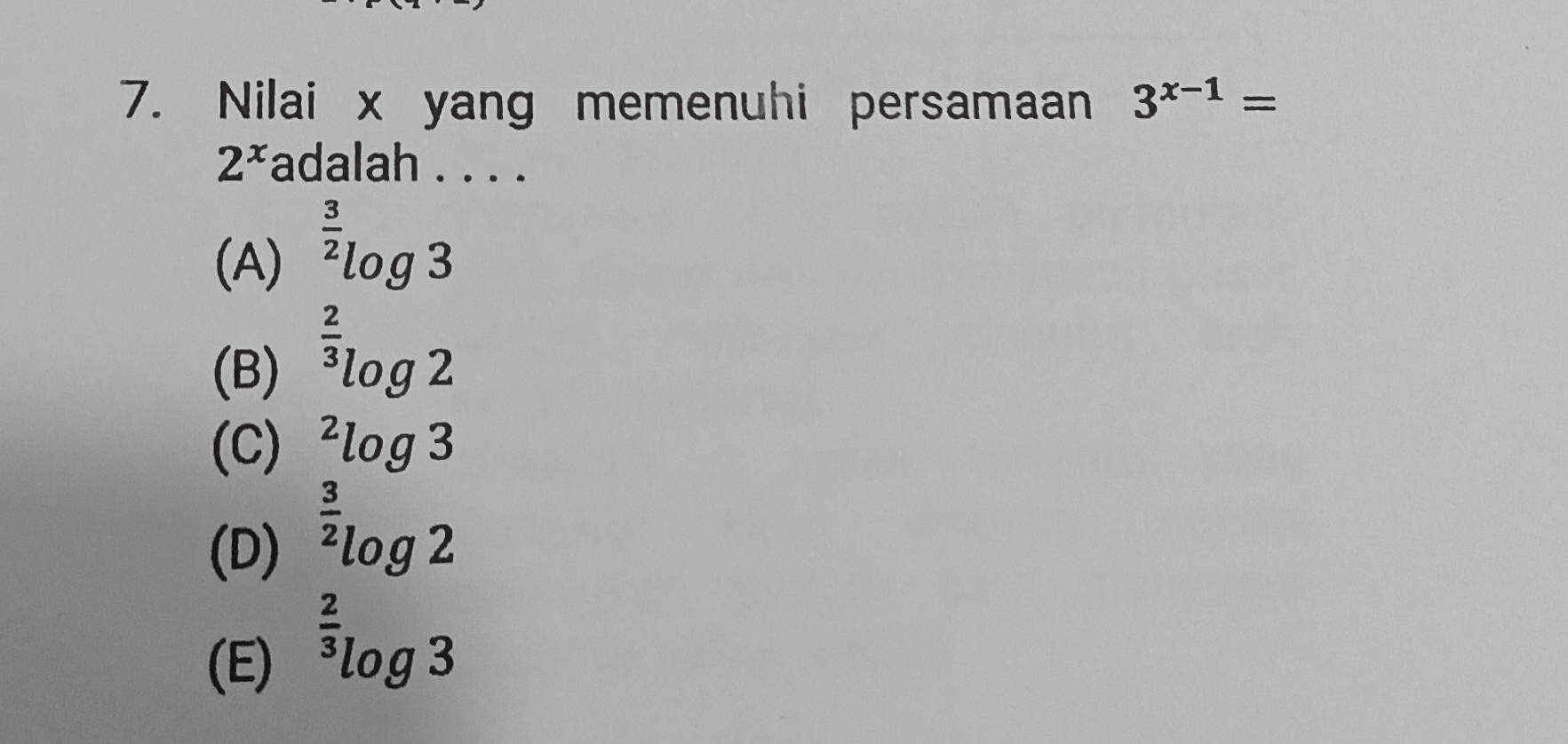 Nilai x yang memenuhi persamaan 3^(x-1)=
2^x adalah . . . .
(A) ^ 3/2 log 3
(B) ^ 2/3 log 2
(C) ^2log 3
(D) ^ 3/2 log 2
(E) ^ 2/3 log 3