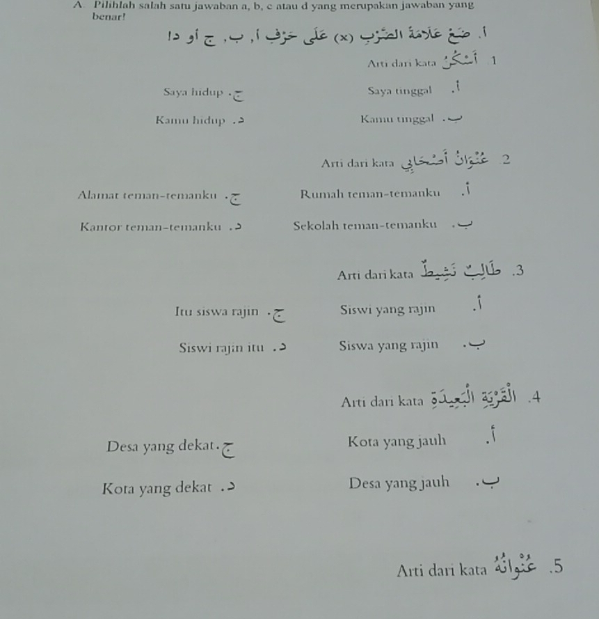 Pilihlah salah satu jawaban a, b, c atau d yang merupakan jawaban yang 
benar!
l e (x) éie f
Arti dari kata 
Saya hidup . Saya tinggal 
Kamu hidup Kamu tinggal . 
Arti dari kata 6 i 3 2
Alamat teman-temanku Rumah teman-temanku 
Kantor teman-temanku Sekolah teman-temanku 
Arti dari kata 
Itu siswa rajin Siswi yang rajin 
Siswi rajin itu Siswa yang rajin 
Arti dari kata 
Desa yang dekat. Kota yang jauh 
Kota yang dekat Desa yang jauh 
Arti dari kata 21g.5