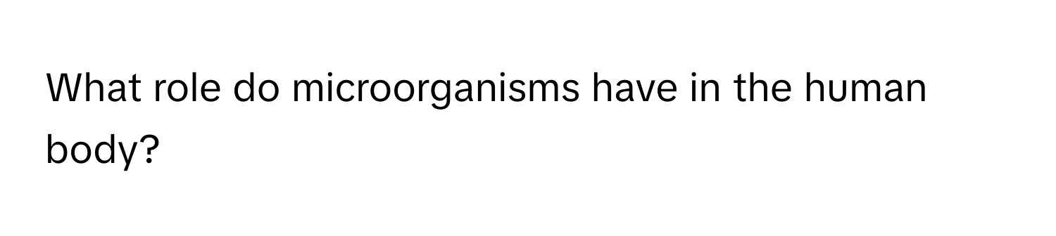 What role do microorganisms have in the human body?