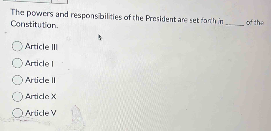 The powers and responsibilities of the President are set forth in _of the
Constitution.
Article III
Article I
Article II
Article X
Article V