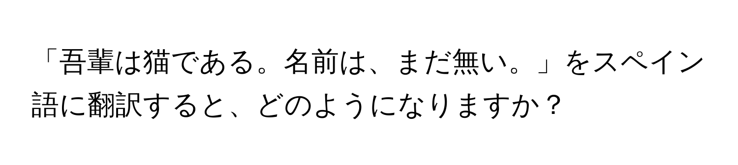 「吾輩は猫である。名前は、まだ無い。」をスペイン語に翻訳すると、どのようになりますか？