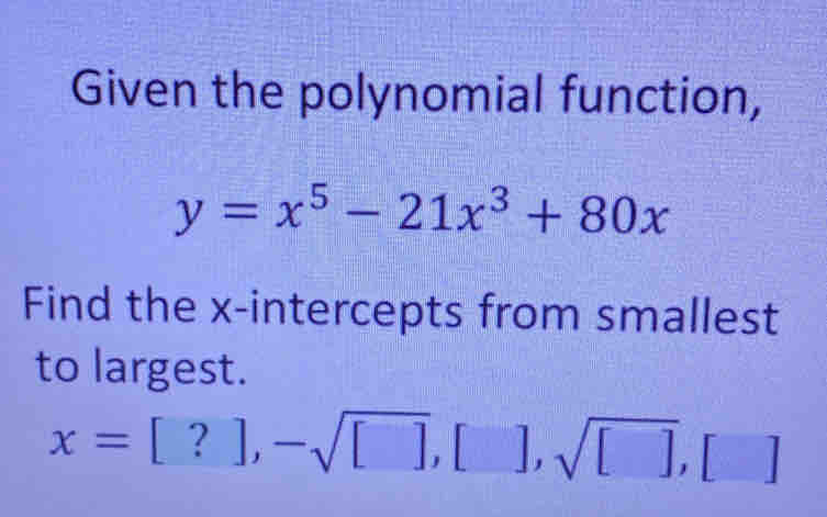 Given the polynomial function,
y=x^5-21x^3+80x
Find the x-intercepts from smallest 
to largest.
x=[?],-sqrt([]),[],sqrt([]),[]