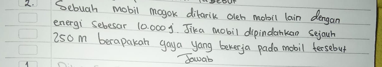 cour 
2. Sebuah mobil mogok difarik olen mobil lain dergan 
energi Sebesar 10. 000j. Jika mobil dipindankan Sejauh
250 m berapakan gaya yang bekerja pada mobil fersebut 
A 
dawab